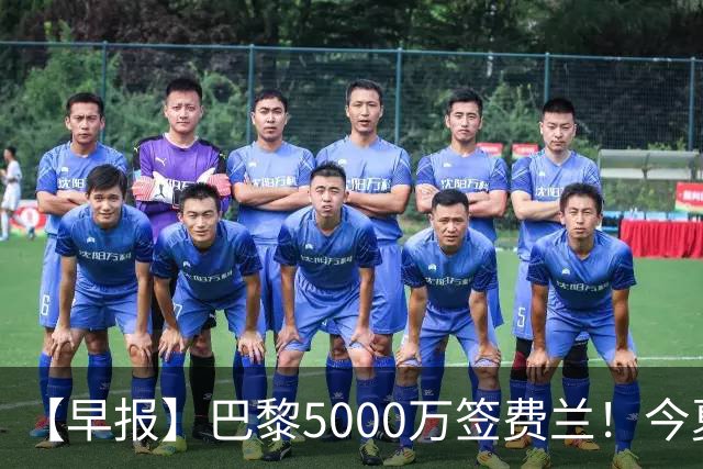 【早报】巴黎5000万签费兰！今夏已做多笔交易！