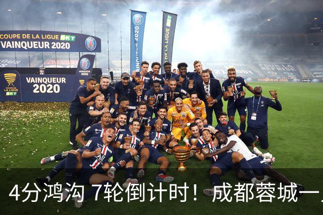 4分鸿沟 7轮倒计时！成都蓉城一只手摸到火神杯，国安56分天花板也救不了京沪